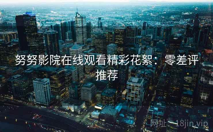 努努影院在线观看精彩花絮：零差评推荐