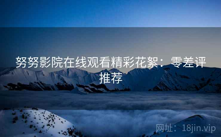 努努影院在线观看精彩花絮：零差评推荐