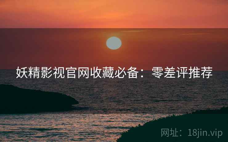 妖精影视官网收藏必备：零差评推荐