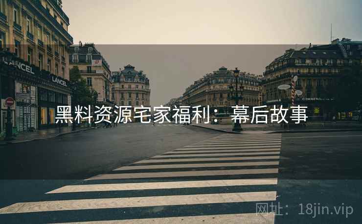 黑料资源宅家福利：幕后故事