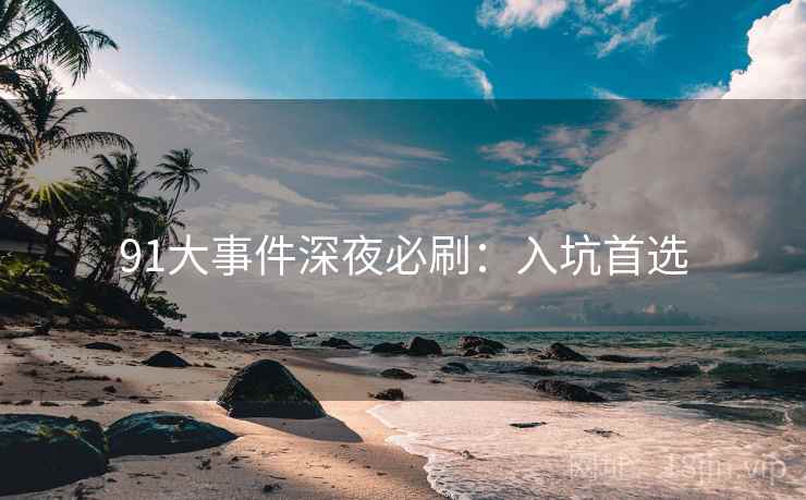 91大事件深夜必刷：入坑首选