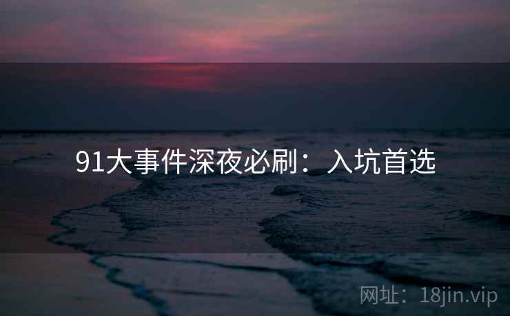 91大事件深夜必刷：入坑首选