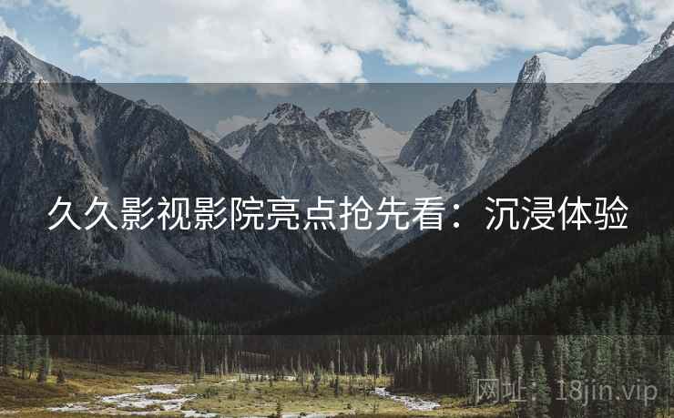 久久影视影院亮点抢先看：沉浸体验