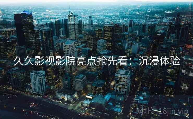 久久影视影院亮点抢先看：沉浸体验