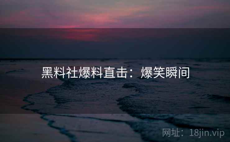 黑料社爆料直击：爆笑瞬间