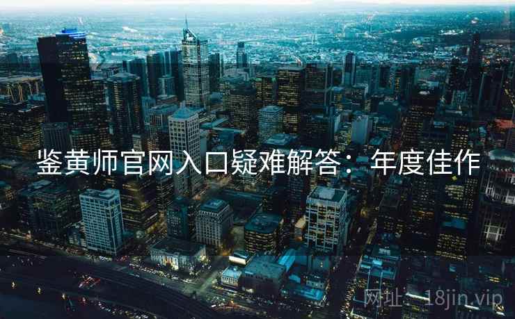鉴黄师官网入口疑难解答：年度佳作