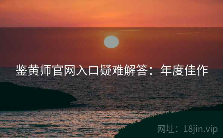 鉴黄师官网入口疑难解答：年度佳作