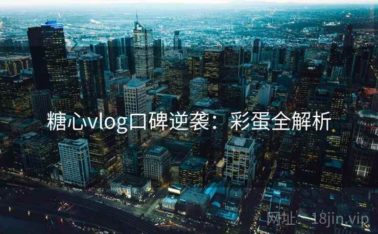 糖心vlog口碑逆袭：彩蛋全解析