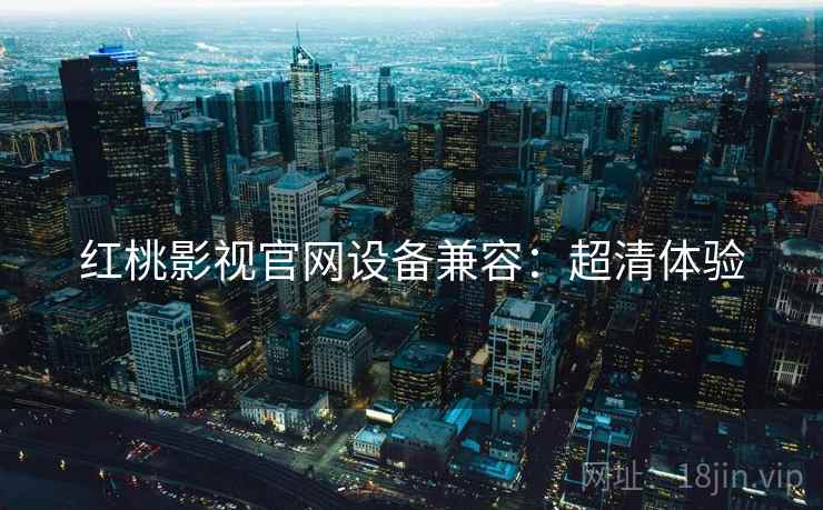 红桃影视官网设备兼容：超清体验