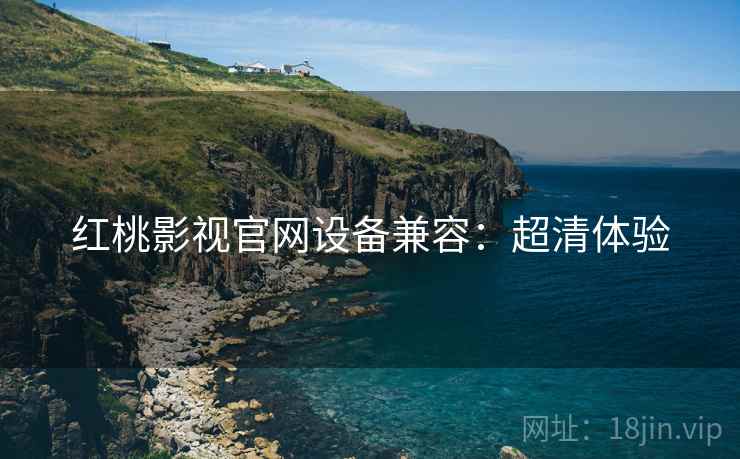 红桃影视官网设备兼容：超清体验
