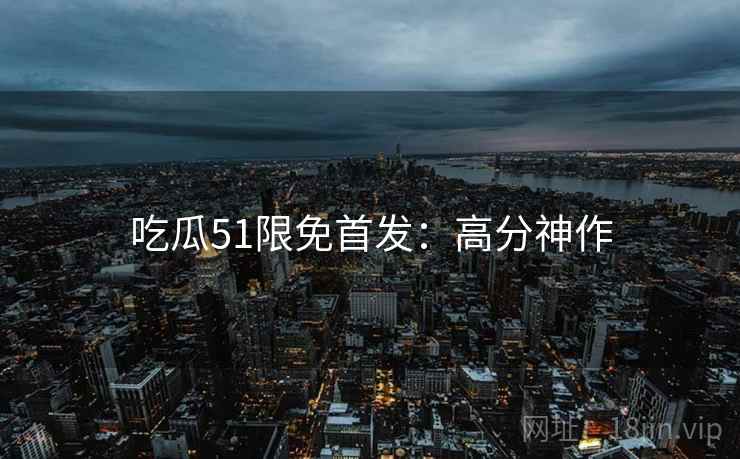吃瓜51限免首发：高分神作
