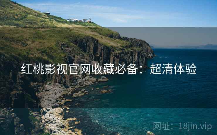 红桃影视官网收藏必备：超清体验