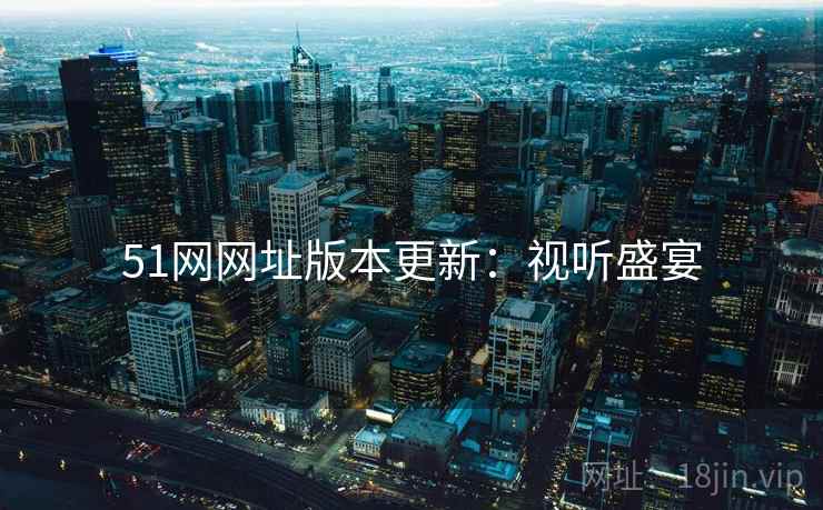51网网址版本更新：视听盛宴