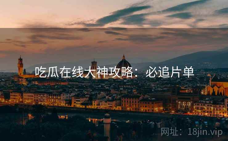 吃瓜在线大神攻略：必追片单