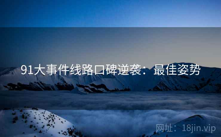 91大事件线路口碑逆袭：最佳姿势