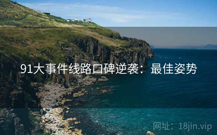 91大事件线路口碑逆袭：最佳姿势