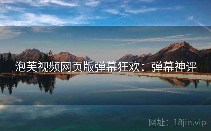 泡芙视频网页版弹幕狂欢：弹幕神评