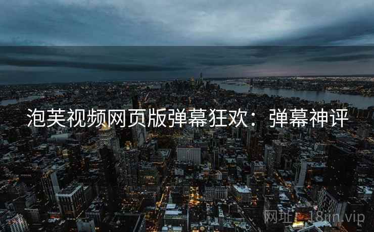 泡芙视频网页版弹幕狂欢：弹幕神评