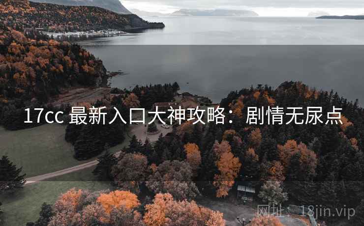 17cc 最新入口大神攻略：剧情无尿点