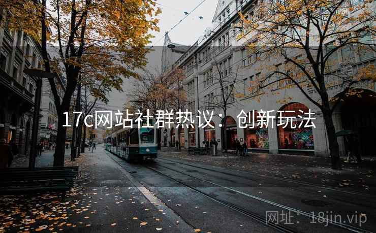 17c网站社群热议：创新玩法
