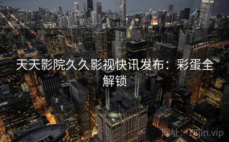 天天影院久久影视快讯发布：彩蛋全解锁