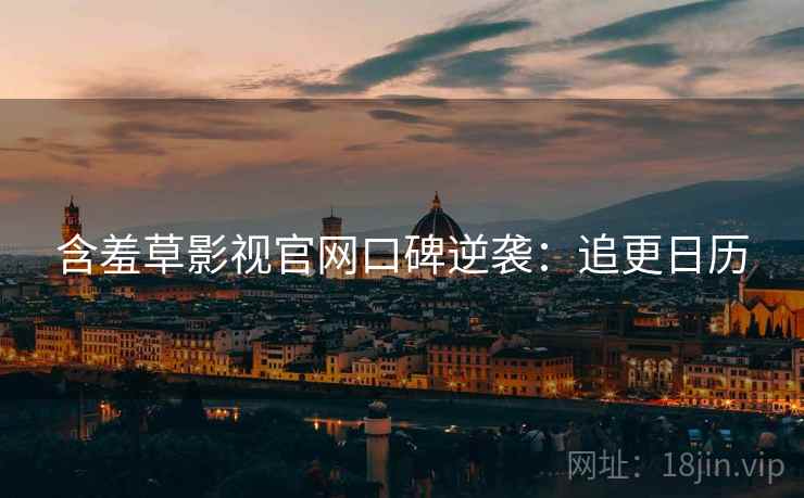 含羞草影视官网口碑逆袭：追更日历