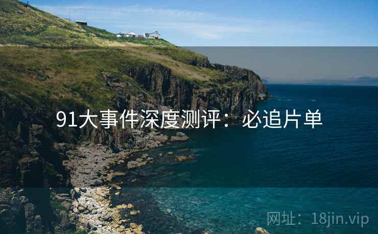 91大事件深度测评：必追片单