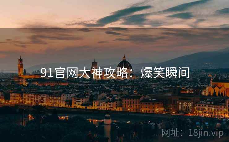 91官网大神攻略：爆笑瞬间