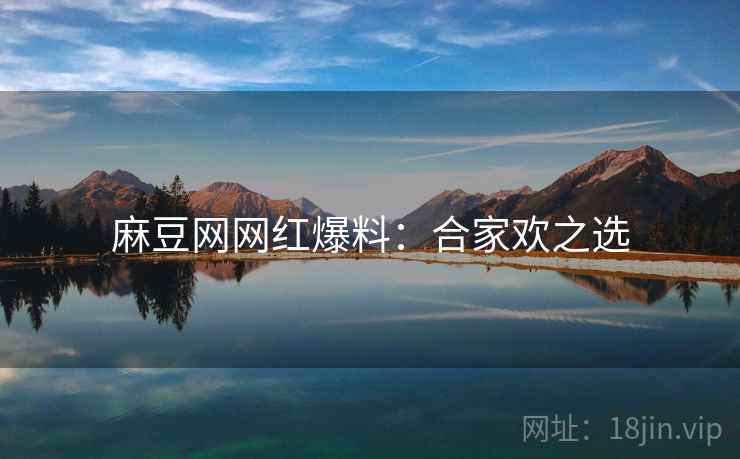 麻豆网网红爆料：合家欢之选