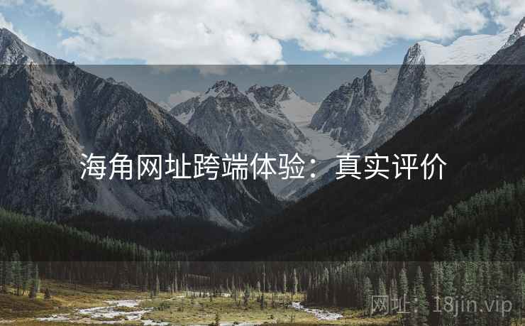 海角网址跨端体验：真实评价