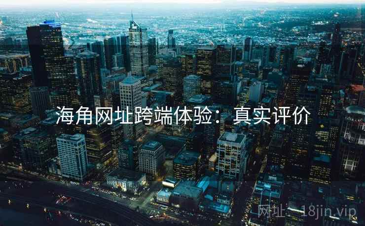 海角网址跨端体验：真实评价