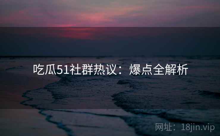 吃瓜51社群热议：爆点全解析