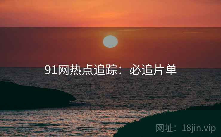 91网热点追踪：必追片单
