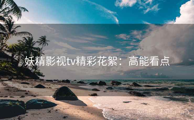 妖精影视tv精彩花絮：高能看点