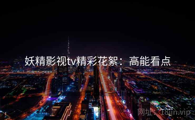 妖精影视tv精彩花絮：高能看点