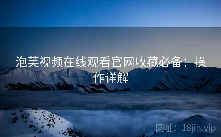 泡芙视频在线观看官网收藏必备：操作详解