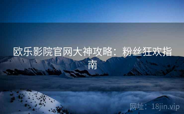 欧乐影院官网大神攻略：粉丝狂欢指南