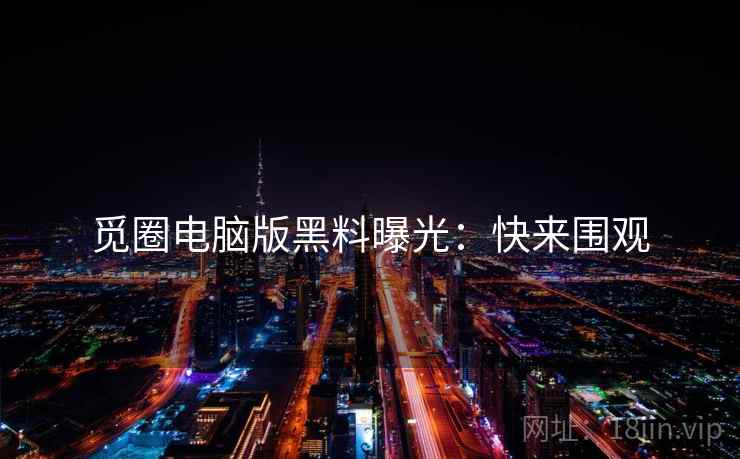 觅圈电脑版黑料曝光：快来围观