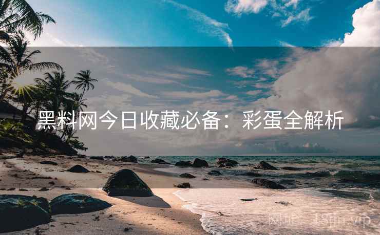 黑料网今日收藏必备：彩蛋全解析