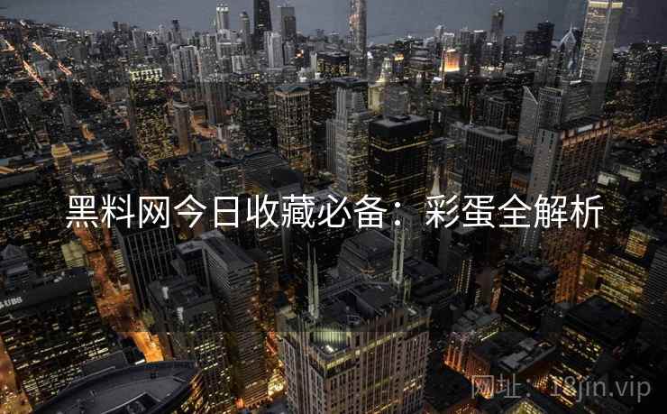黑料网今日收藏必备：彩蛋全解析