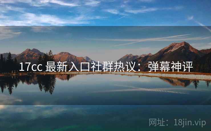 17cc 最新入口社群热议：弹幕神评