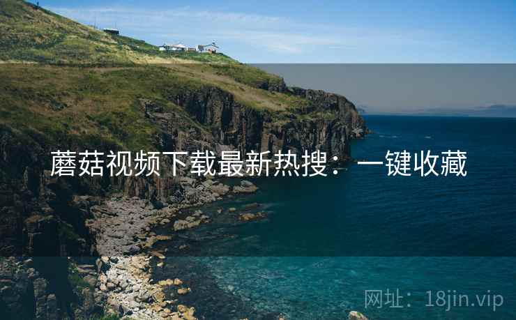 蘑菇视频下载最新热搜：一键收藏