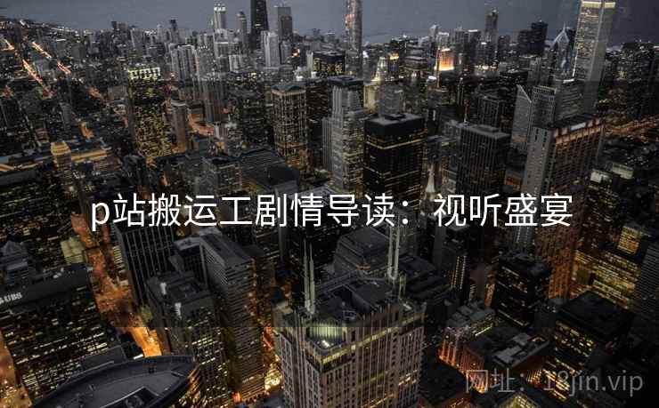 p站搬运工剧情导读：视听盛宴