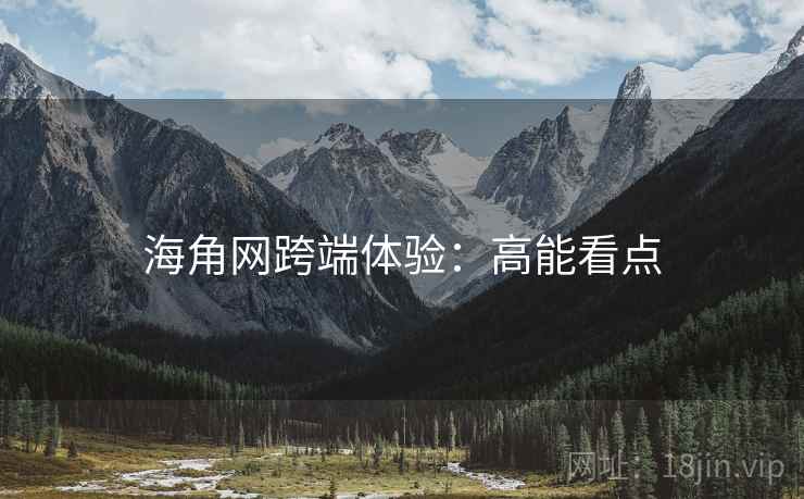 海角网跨端体验：高能看点