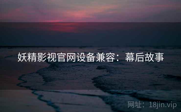 妖精影视官网设备兼容：幕后故事