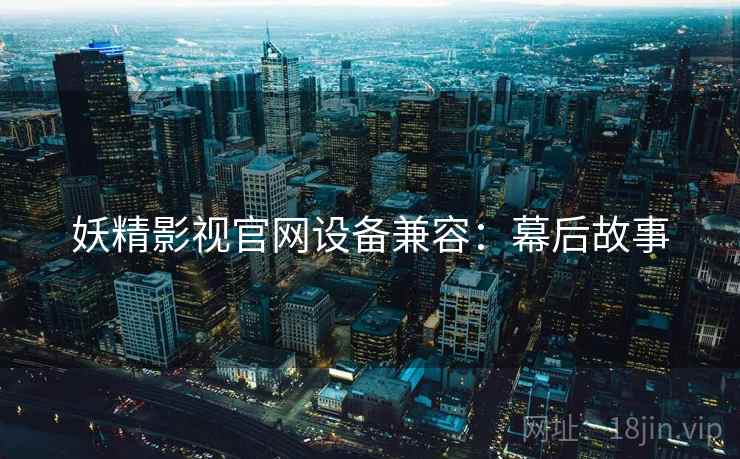 妖精影视官网设备兼容：幕后故事