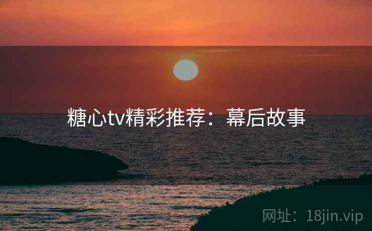 糖心tv精彩推荐：幕后故事