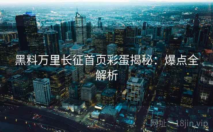 黑料万里长征首页彩蛋揭秘：爆点全解析