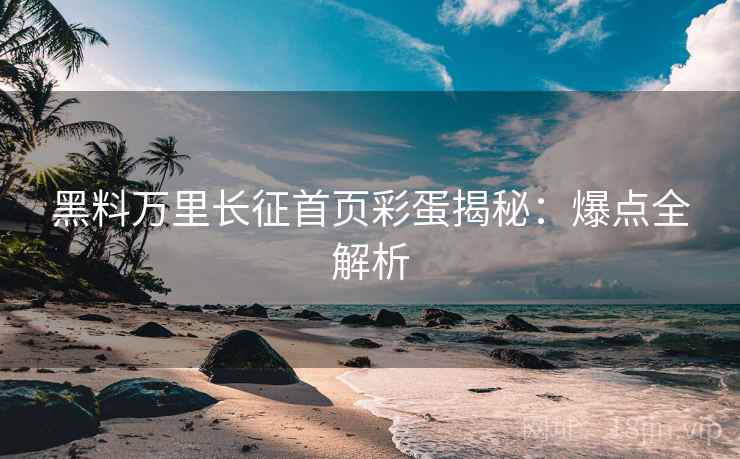 黑料万里长征首页彩蛋揭秘：爆点全解析