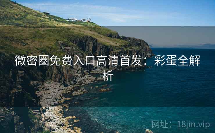 微密圈免费入口高清首发：彩蛋全解析